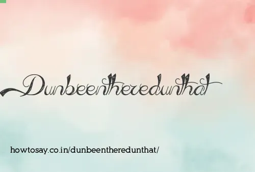 Dunbeentheredunthat