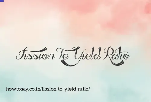 Fission To Yield Ratio