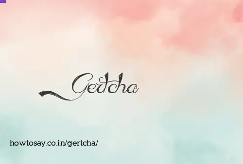 Gertcha