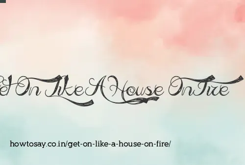 Get On Like A House On Fire