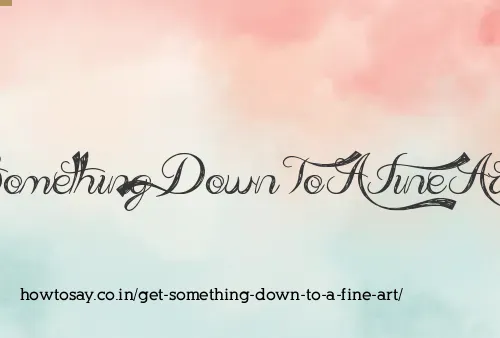 Get Something Down To A Fine Art