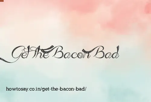Get The Bacon Bad