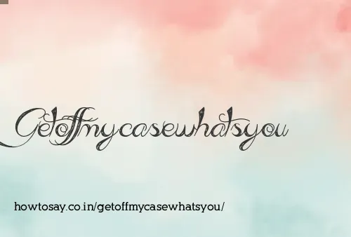 Getoffmycasewhatsyou