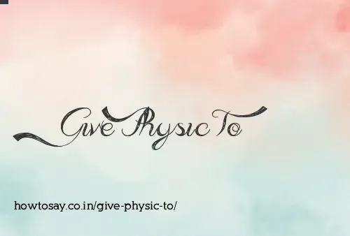 Give Physic To
