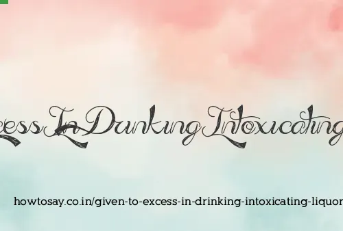 Given To Excess In Drinking Intoxicating Liquors