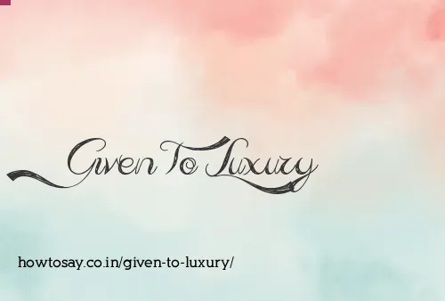Given To Luxury