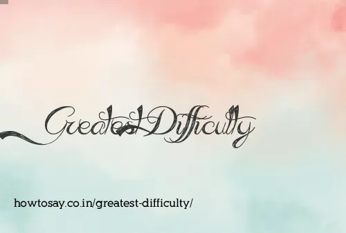 Greatest Difficulty
