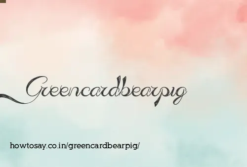 Greencardbearpig