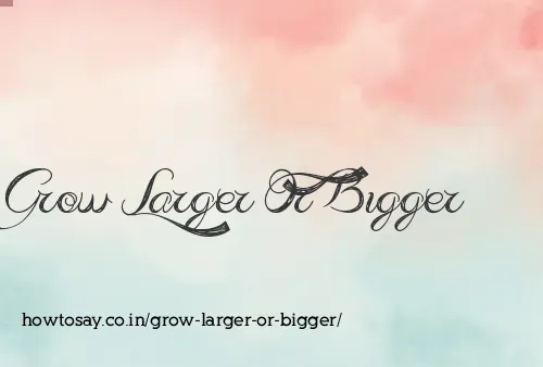 Grow Larger Or Bigger