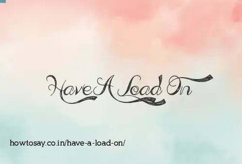 Have A Load On