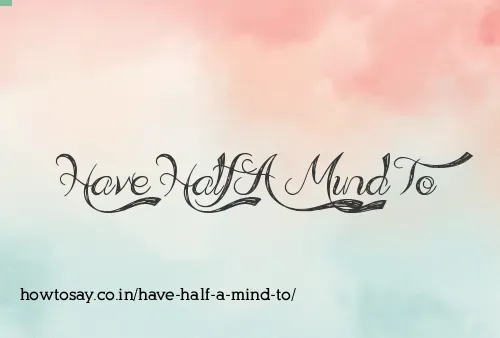 Have Half A Mind To