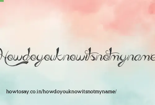 Howdoyouknowitsnotmyname