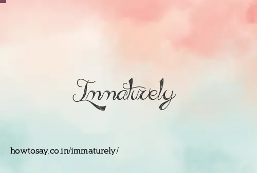 Immaturely