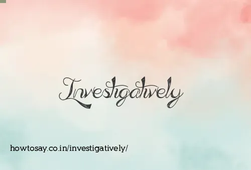 Investigatively