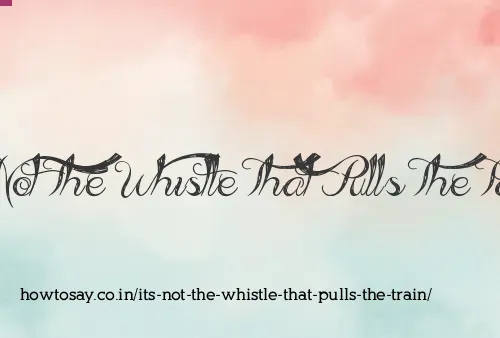 Its Not The Whistle That Pulls The Train