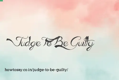 Judge To Be Guilty