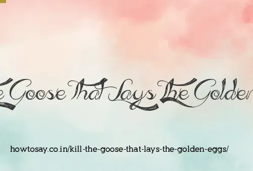 Kill The Goose That Lays The Golden Eggs