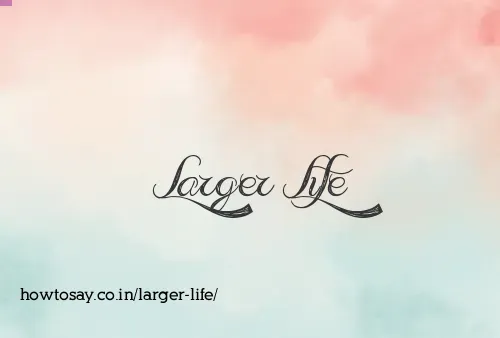 Larger Life