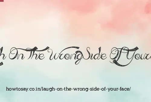 Laugh On The Wrong Side Of Your Face