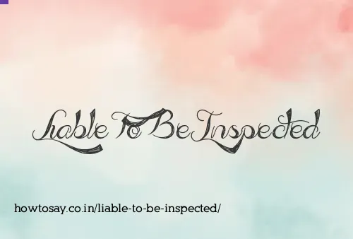 Liable To Be Inspected