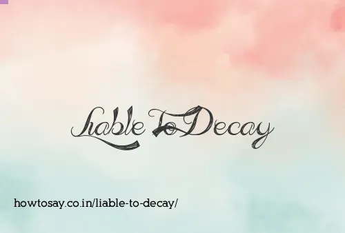 Liable To Decay
