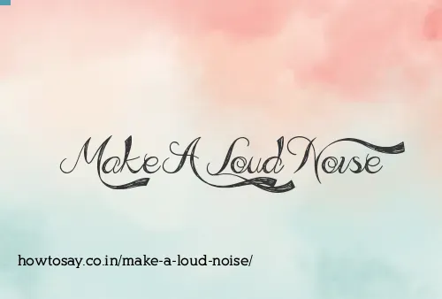 Make A Loud Noise