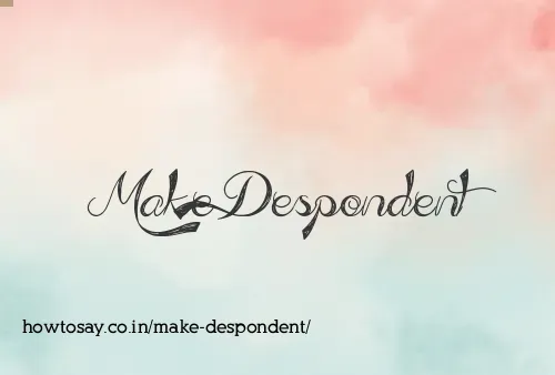 Make Despondent