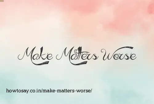 Make Matters Worse