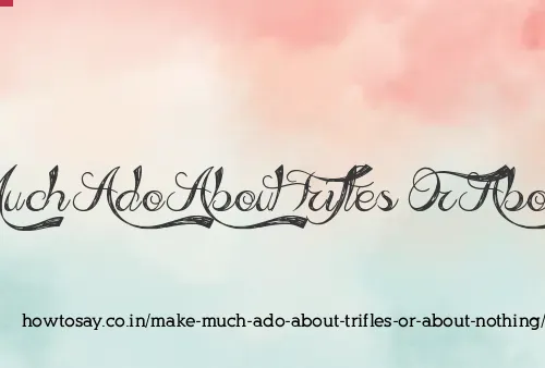 Make Much Ado About Trifles Or About Nothing