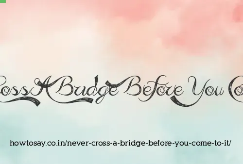 Never Cross A Bridge Before You Come To It