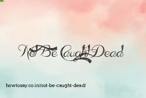 Not Be Caught Dead