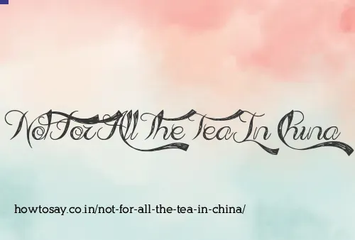 Not For All The Tea In China
