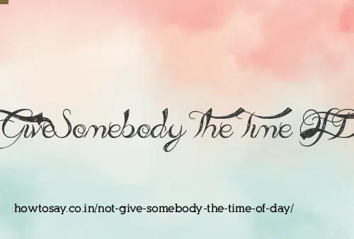 Not Give Somebody The Time Of Day
