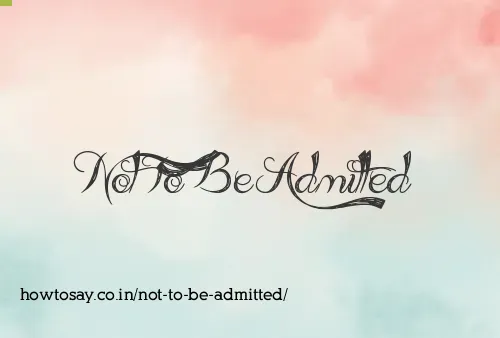 Not To Be Admitted