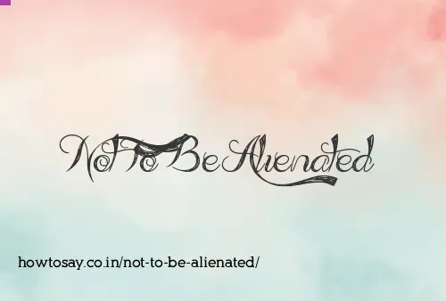 Not To Be Alienated