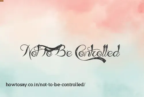 Not To Be Controlled