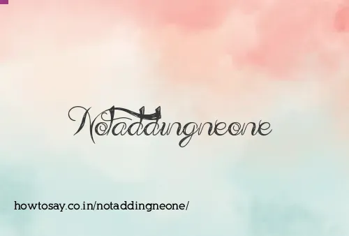 Notaddingneone