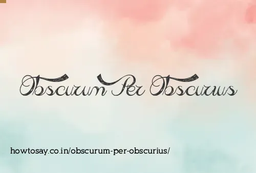 Obscurum Per Obscurius