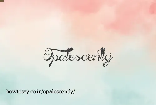Opalescently