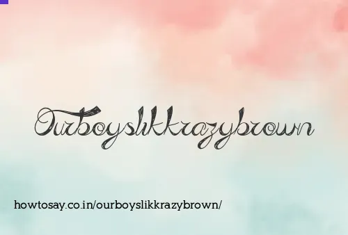 Ourboyslikkrazybrown