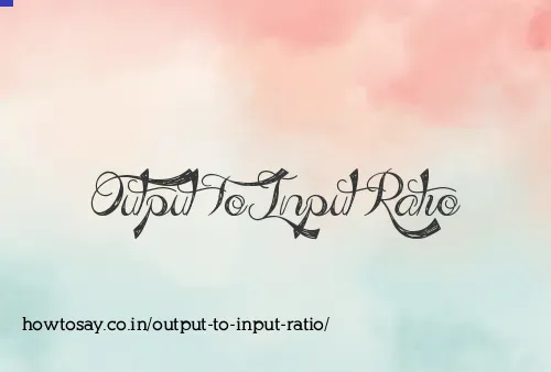 Output To Input Ratio