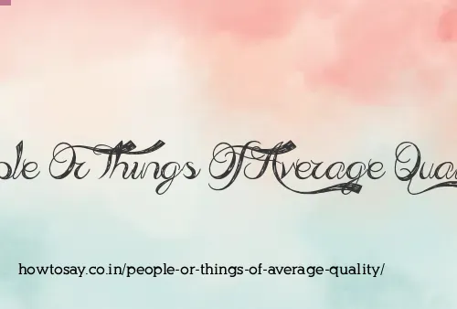 People Or Things Of Average Quality