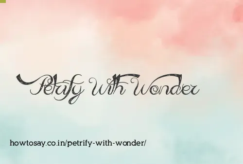 Petrify With Wonder