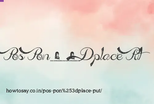 Pos Pon=place Put
