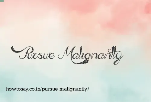 Pursue Malignantly