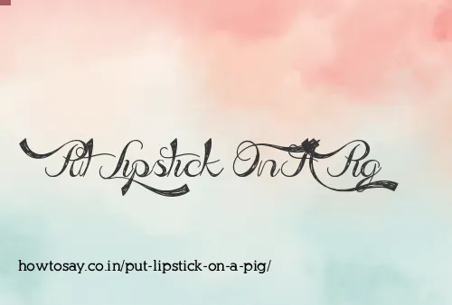 Put Lipstick On A Pig