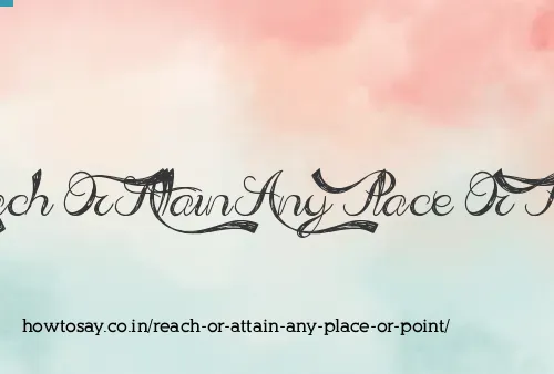 Reach Or Attain Any Place Or Point