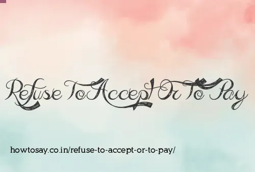 Refuse To Accept Or To Pay