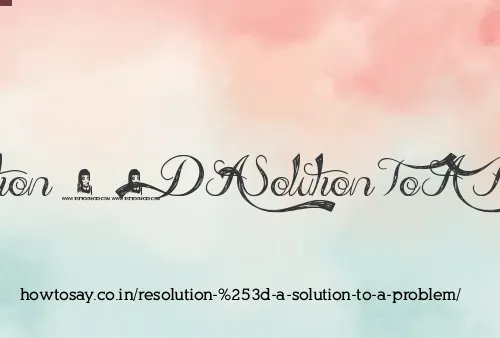 Resolution = A Solution To A Problem