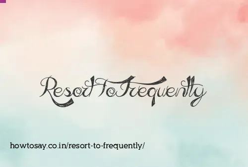Resort To Frequently
